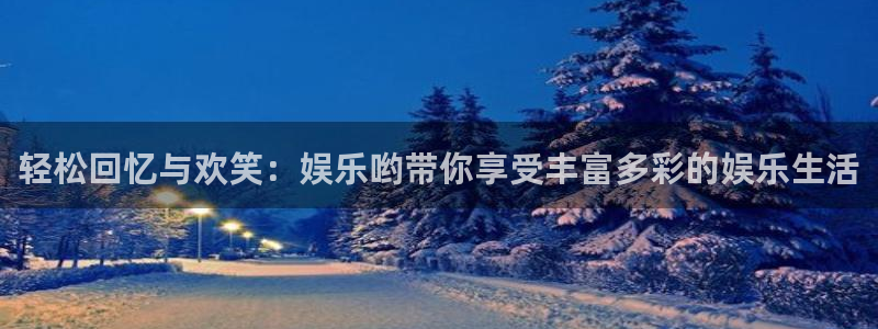 长运娱乐平台：轻松回忆与欢笑：娱乐哟带你享受丰富多彩的娱乐生活