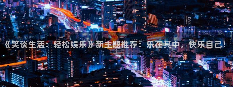长运娱乐登录：《笑谈生活：轻松娱乐》新主题推荐：乐在其中，快乐自己！