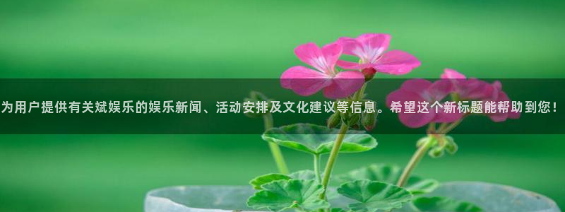 长运娱乐今日开奖号码查询：为用户提供有关斌娱乐的娱乐新闻、活动安排及文化建议等信息。希望这个新标题能帮助到您！